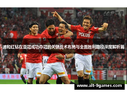 浦和红钻在亚冠成功夺冠的关键战术布局与全面胜利路径深度解析篇