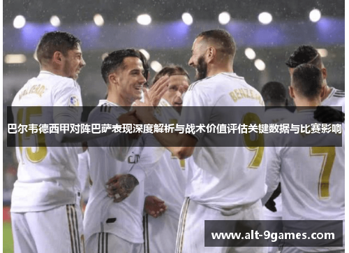巴尔韦德西甲对阵巴萨表现深度解析与战术价值评估关键数据与比赛影响