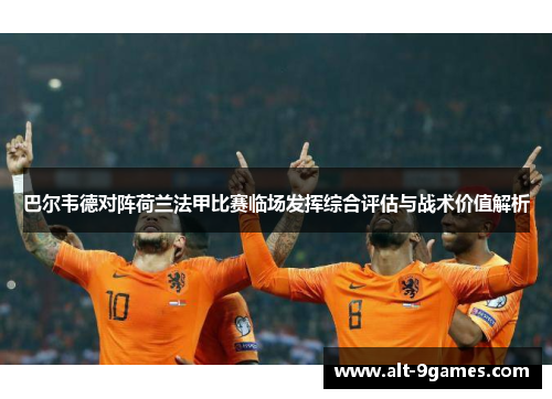 巴尔韦德对阵荷兰法甲比赛临场发挥综合评估与战术价值解析 巴尔韦德对阵荷兰法甲比赛临场发挥综合评估与战术价值解析