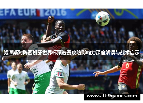 努涅斯对阵西班牙世界杯预选赛攻防影响力深度解读与战术启示