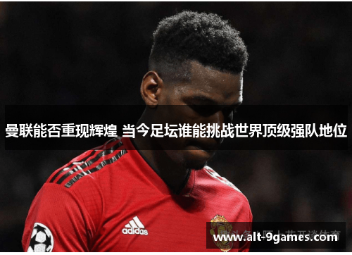 曼联能否重现辉煌 当今足坛谁能挑战世界顶级强队地位