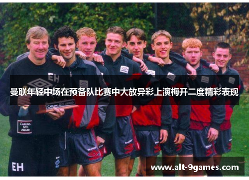 曼联年轻中场在预备队比赛中大放异彩上演梅开二度精彩表现 曼联年轻中场在预备队比赛中大放异彩上演梅开二度精彩表现