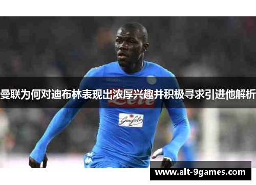 曼联为何对迪布林表现出浓厚兴趣并积极寻求引进他解析