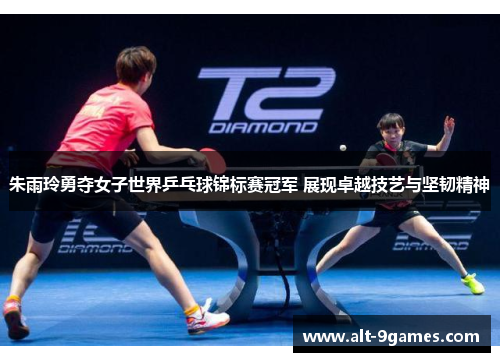 朱雨玲勇夺女子世界乒乓球锦标赛冠军 展现卓越技艺与坚韧精神