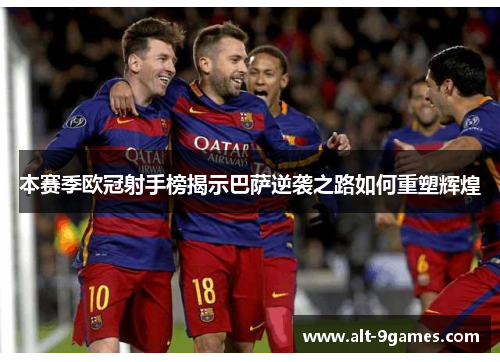 本赛季欧冠射手榜揭示巴萨逆袭之路如何重塑辉煌