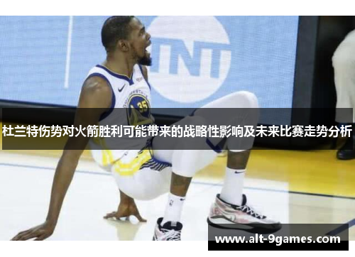 杜兰特伤势对火箭胜利可能带来的战略性影响及未来比赛走势分析