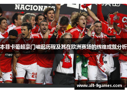 本菲卡葡超豪门崛起历程及其在欧洲赛场的辉煌成就分析 本菲卡葡超豪门崛起历程及其在欧洲赛场的辉煌成就分析